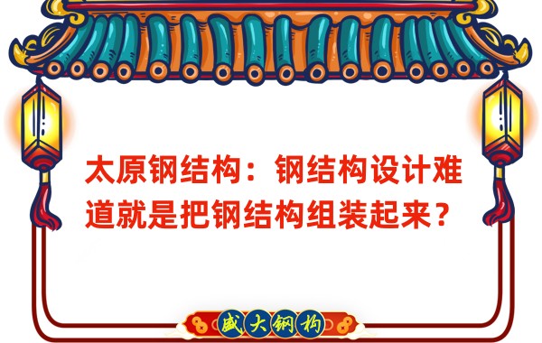 太原鋼結(jié)構(gòu)：鋼結(jié)構(gòu)設(shè)計(jì)難道就是把鋼結(jié)構(gòu)組裝起來？